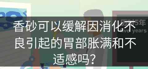 香砂可以缓解因消化不良引起的胃部胀满和不适感吗？